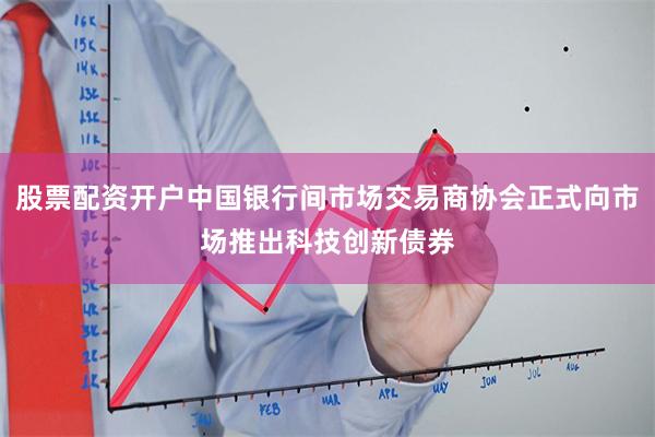 股票配资开户中国银行间市场交易商协会正式向市场推出科技创新债券