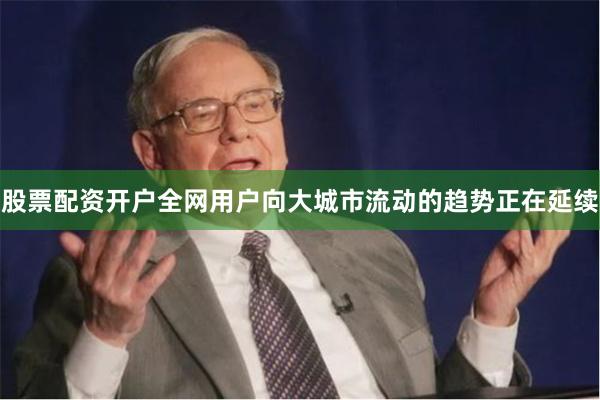 股票配资开户全网用户向大城市流动的趋势正在延续