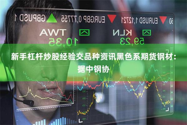 新手杠杆炒股经验交　　品种资讯　　黑色系期货　　钢材：据中钢协