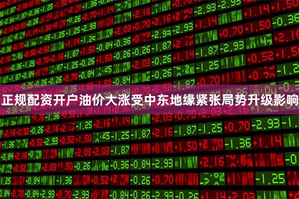 正规配资开户油价大涨受中东地缘紧张局势升级影响