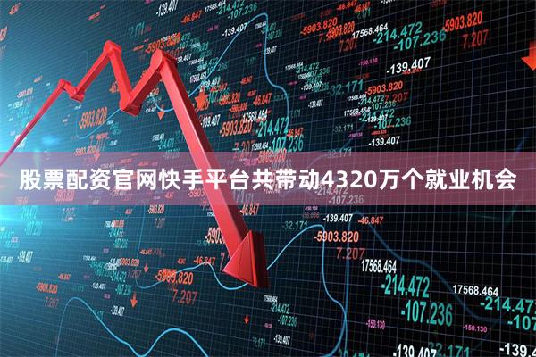 股票配资官网快手平台共带动4320万个就业机会