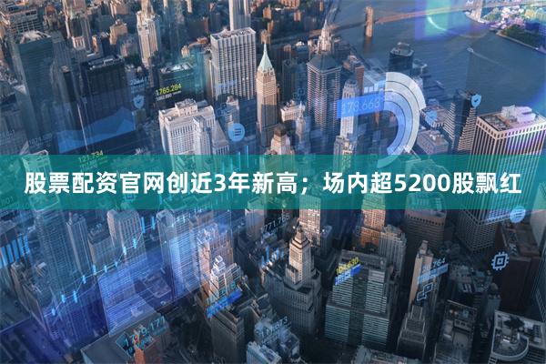 股票配资官网创近3年新高；场内超5200股飘红