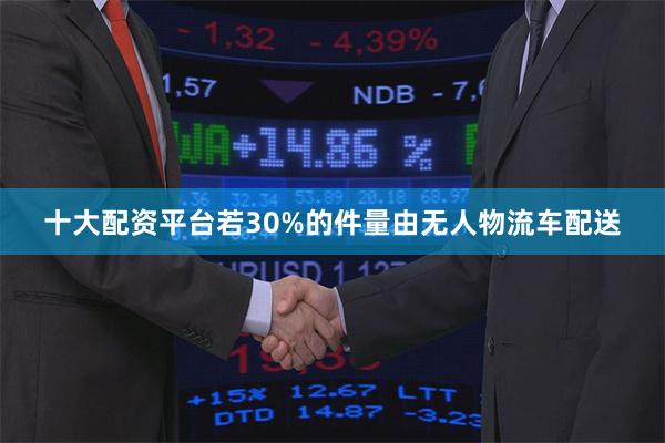十大配资平台若30%的件量由无人物流车配送