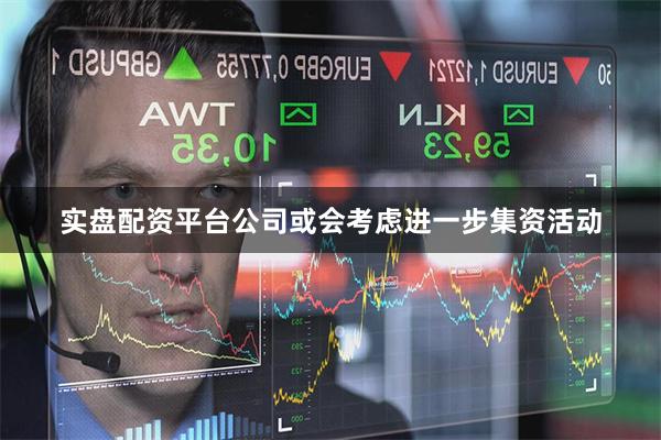 实盘配资平台公司或会考虑进一步集资活动
