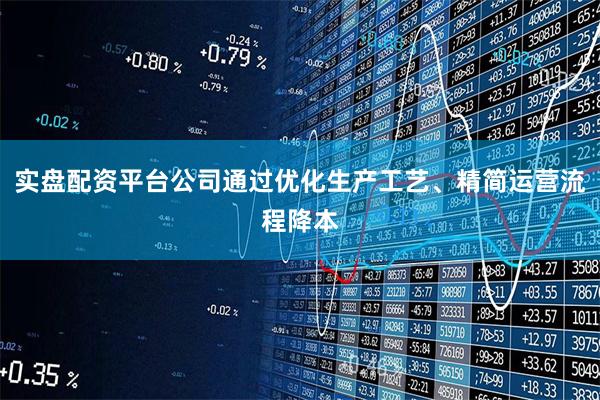 实盘配资平台公司通过优化生产工艺、精简运营流程降本