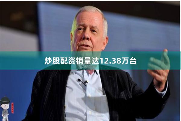 炒股配资销量达12.38万台