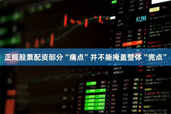 正规股票配资部分“痛点”并不能掩盖整体“亮点”