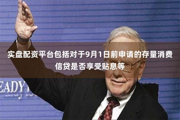 实盘配资平台包括对于9月1日前申请的存量消费信贷是否享受贴息等