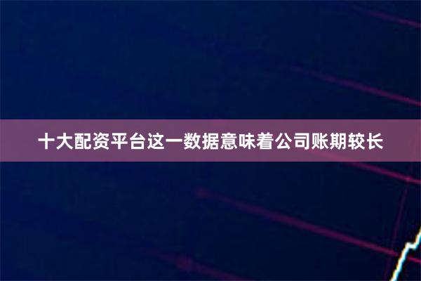 十大配资平台这一数据意味着公司账期较长