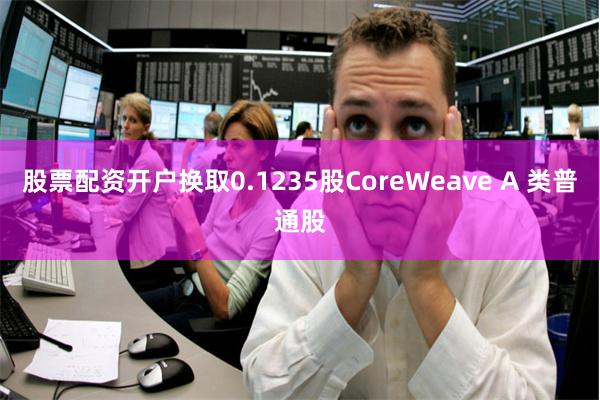 股票配资开户换取0.1235股CoreWeave A 类普通股