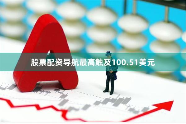 股票配资导航最高触及100.51美元