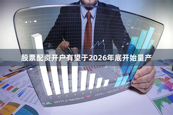 股票配资开户有望于2026年底开始量产