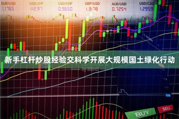 新手杠杆炒股经验交科学开展大规模国土绿化行动