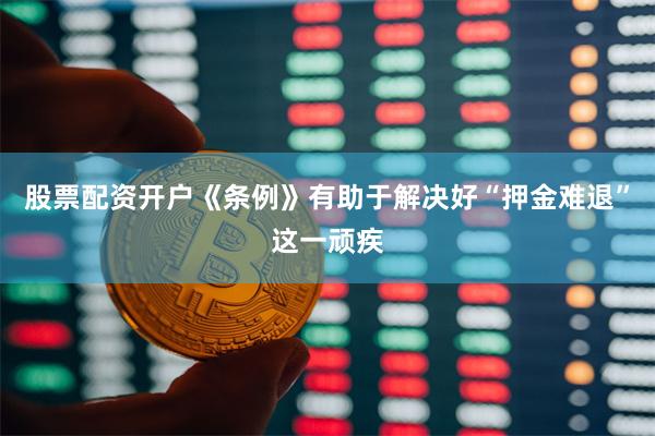 股票配资开户《条例》有助于解决好“押金难退”这一顽疾
