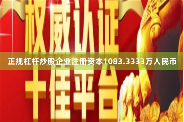 正规杠杆炒股企业注册资本1083.3333万人民币