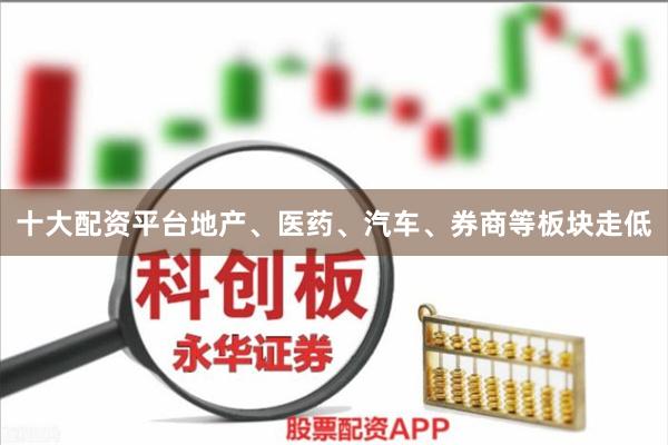 十大配资平台地产、医药、汽车、券商等板块走低