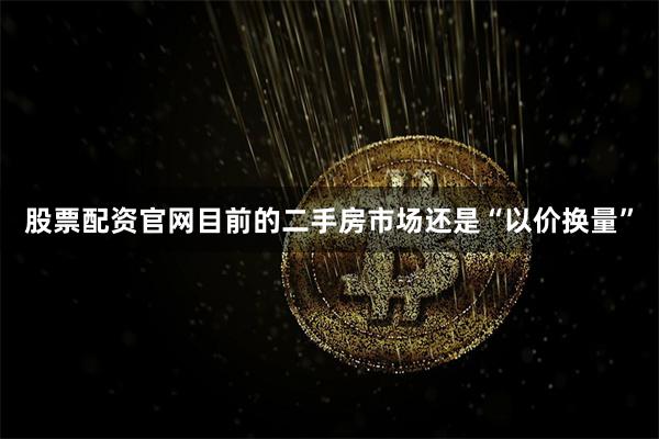 股票配资官网目前的二手房市场还是“以价换量”
