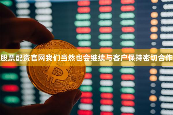股票配资官网我们当然也会继续与客户保持密切合作