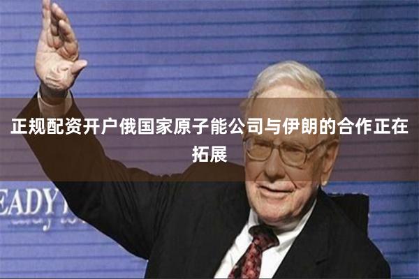 正规配资开户俄国家原子能公司与伊朗的合作正在拓展