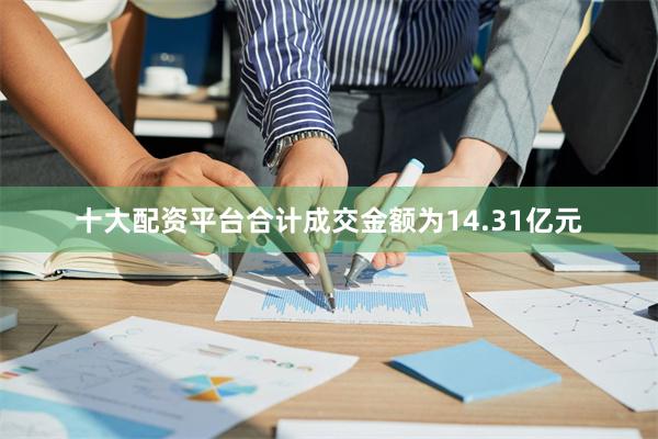 十大配资平台合计成交金额为14.31亿元