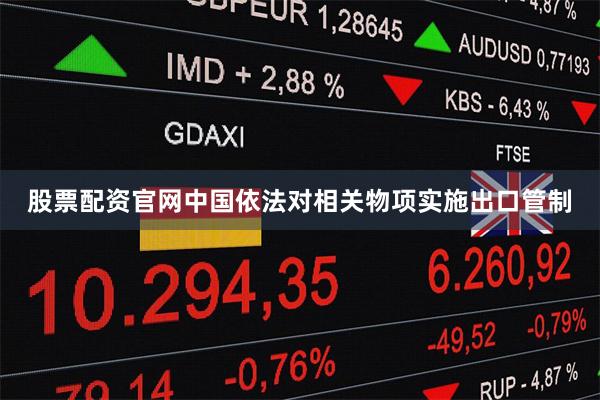 股票配资官网中国依法对相关物项实施出口管制
