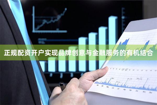 正规配资开户实现品牌创意与金融服务的有机结合