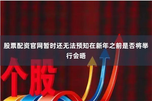 股票配资官网暂时还无法预知在新年之前是否将举行会晤