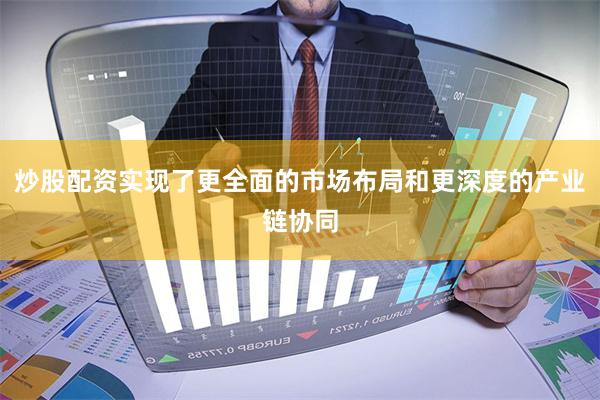 炒股配资实现了更全面的市场布局和更深度的产业链协同