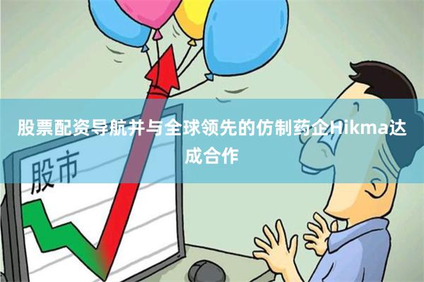 股票配资导航并与全球领先的仿制药企Hikma达成合作