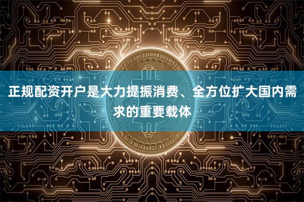正规配资开户是大力提振消费、全方位扩大国内需求的重要载体