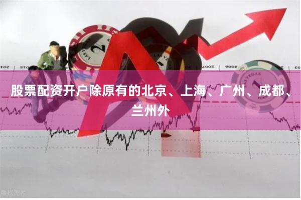 股票配资开户除原有的北京、上海、广州、成都、兰州外