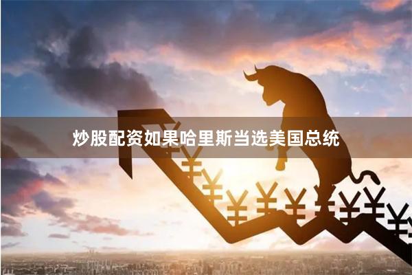 炒股配资如果哈里斯当选美国总统