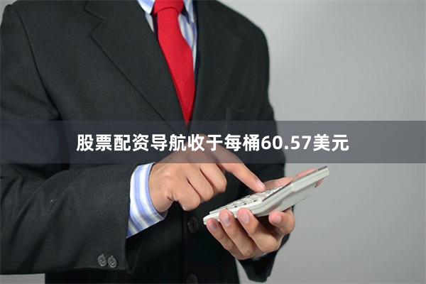 股票配资导航收于每桶60.57美元