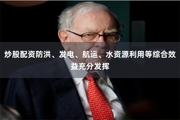炒股配资防洪、发电、航运、水资源利用等综合效益充分发挥