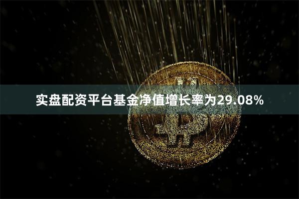 实盘配资平台基金净值增长率为29.08%