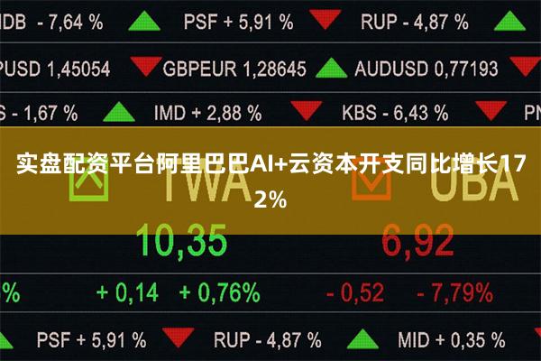 实盘配资平台阿里巴巴AI+云资本开支同比增长172%