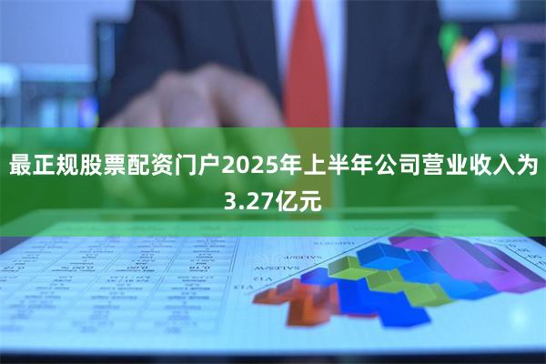 最正规股票配资门户2025年上半年公司营业收入为3.27亿元