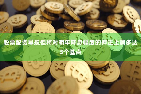 股票配资导航但将对明年降息幅度的押注上调多达3个基点