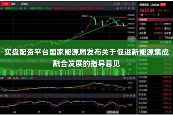 实盘配资平台国家能源局发布关于促进新能源集成融合发展的指导意见