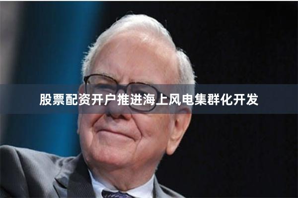 股票配资开户推进海上风电集群化开发